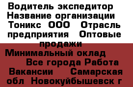 Водитель-экспедитор › Название организации ­ Тоникс, ООО › Отрасль предприятия ­ Оптовые продажи › Минимальный оклад ­ 50 000 - Все города Работа » Вакансии   . Самарская обл.,Новокуйбышевск г.